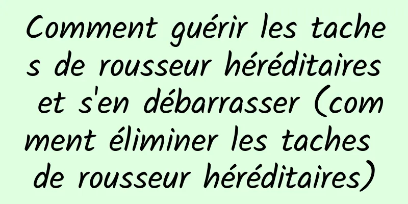 Comment guérir les taches de rousseur héréditaires et s'en débarrasser (comment éliminer les taches de rousseur héréditaires)