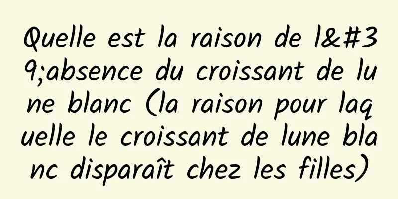 Quelle est la raison de l'absence du croissant de lune blanc (la raison pour laquelle le croissant de lune blanc disparaît chez les filles)