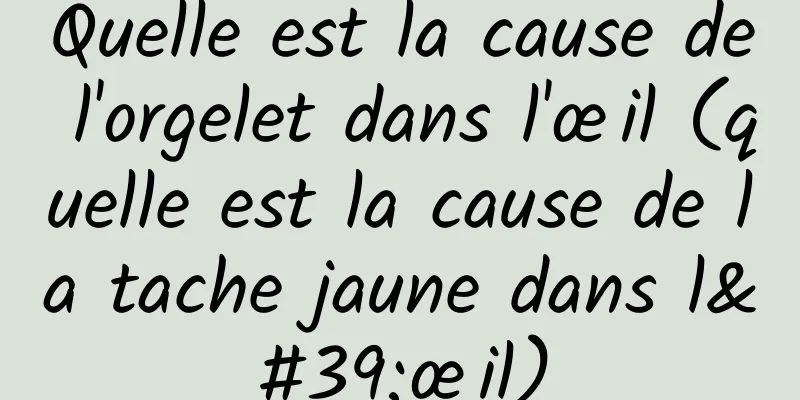 Quelle est la cause de l'orgelet dans l'œil (quelle est la cause de la tache jaune dans l'œil)