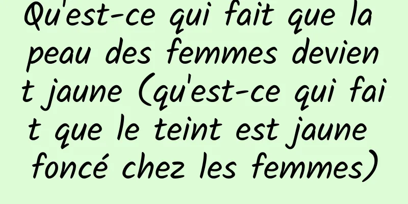 Qu'est-ce qui fait que la peau des femmes devient jaune (qu'est-ce qui fait que le teint est jaune foncé chez les femmes)