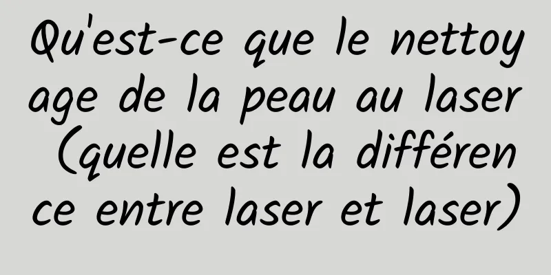 Qu'est-ce que le nettoyage de la peau au laser (quelle est la différence entre laser et laser)