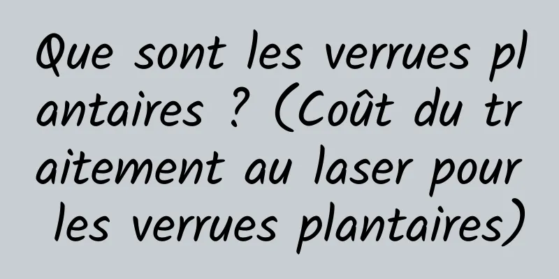 Que sont les verrues plantaires ? (Coût du traitement au laser pour les verrues plantaires)