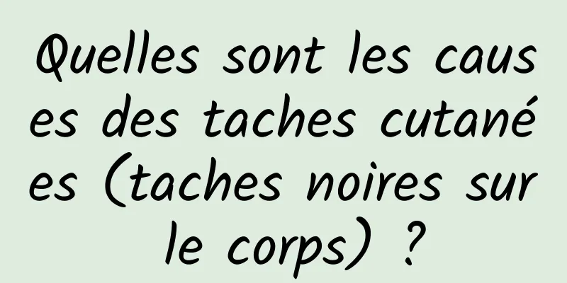 Quelles sont les causes des taches cutanées (taches noires sur le corps) ?