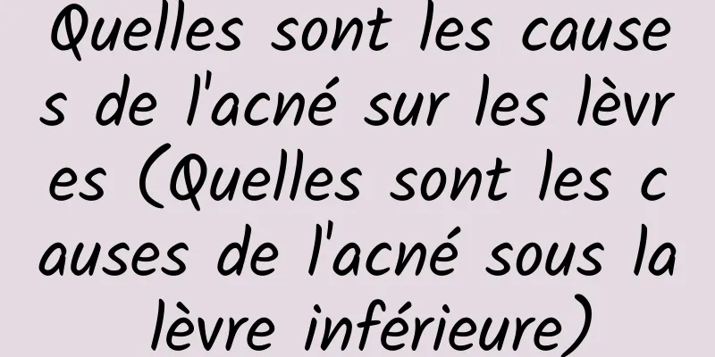 Quelles sont les causes de l'acné sur les lèvres (Quelles sont les causes de l'acné sous la lèvre inférieure)