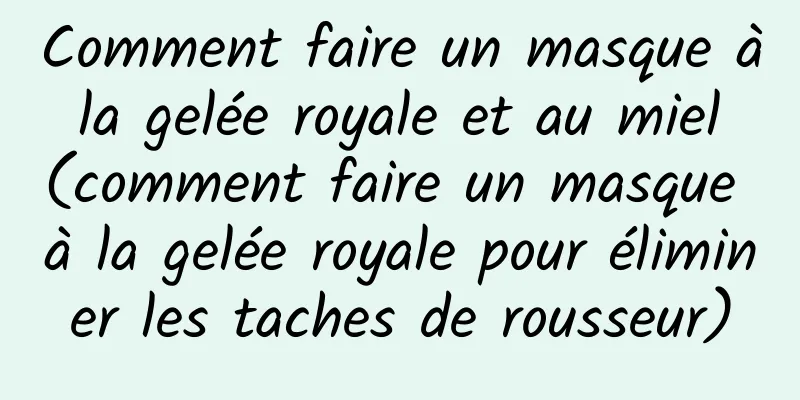 Comment faire un masque à la gelée royale et au miel (comment faire un masque à la gelée royale pour éliminer les taches de rousseur)
