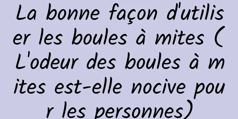 La bonne façon d'utiliser les boules à mites (L'odeur des boules à mites est-elle nocive pour les personnes)