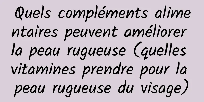 Quels compléments alimentaires peuvent améliorer la peau rugueuse (quelles vitamines prendre pour la peau rugueuse du visage)