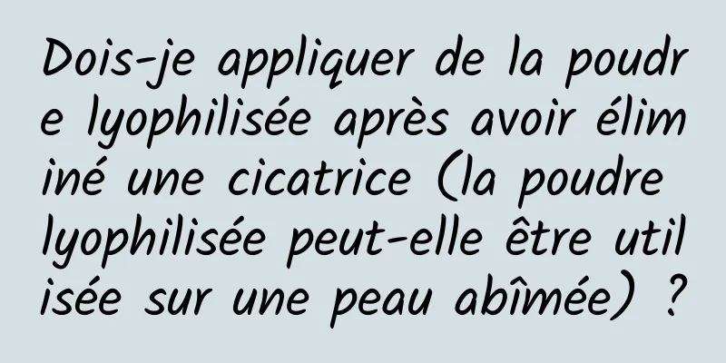 Dois-je appliquer de la poudre lyophilisée après avoir éliminé une cicatrice (la poudre lyophilisée peut-elle être utilisée sur une peau abîmée) ?
