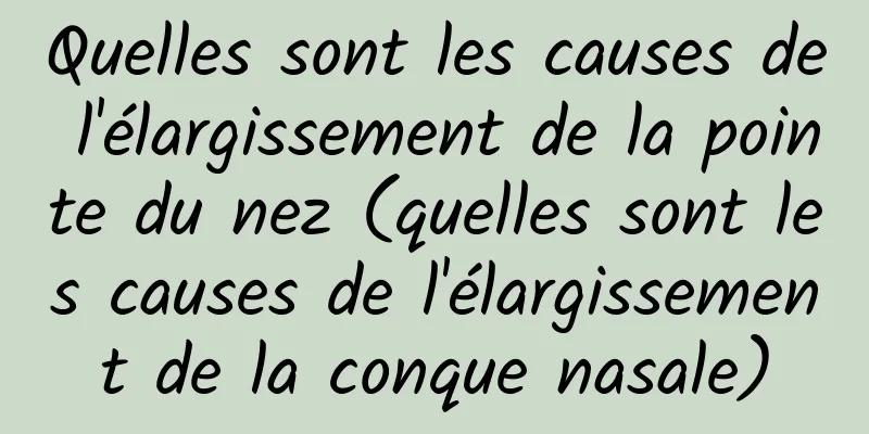Quelles sont les causes de l'élargissement de la pointe du nez (quelles sont les causes de l'élargissement de la conque nasale)