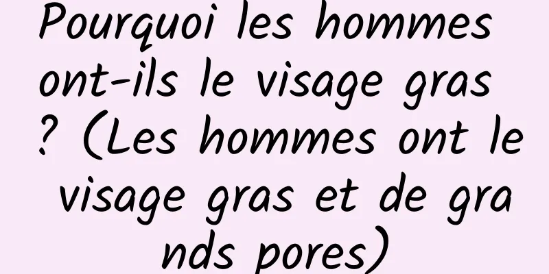 Pourquoi les hommes ont-ils le visage gras ? (Les hommes ont le visage gras et de grands pores)