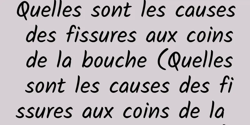 Quelles sont les causes des fissures aux coins de la bouche (Quelles sont les causes des fissures aux coins de la bouche au printemps)