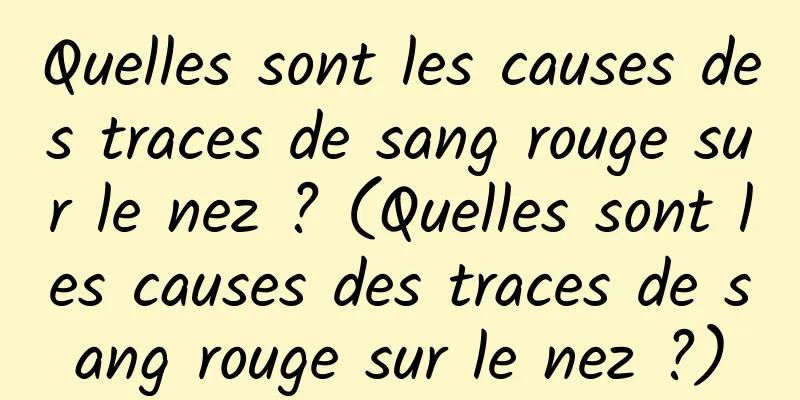 Quelles sont les causes des traces de sang rouge sur le nez ? (Quelles sont les causes des traces de sang rouge sur le nez ?)