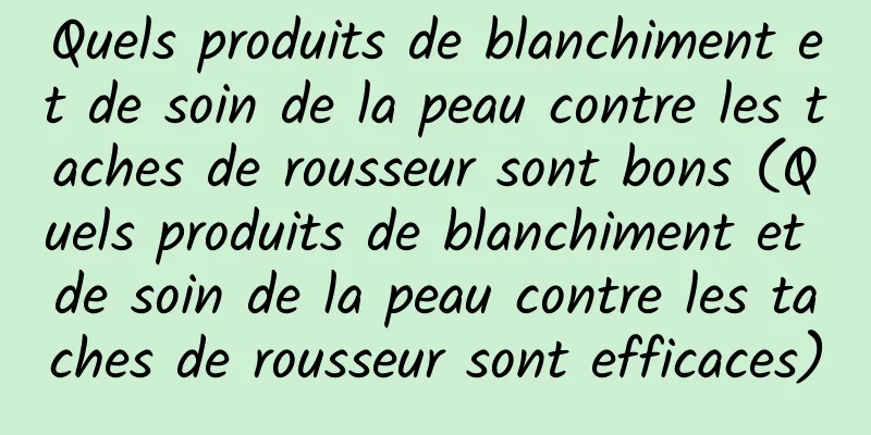 Quels produits de blanchiment et de soin de la peau contre les taches de rousseur sont bons (Quels produits de blanchiment et de soin de la peau contre les taches de rousseur sont efficaces)