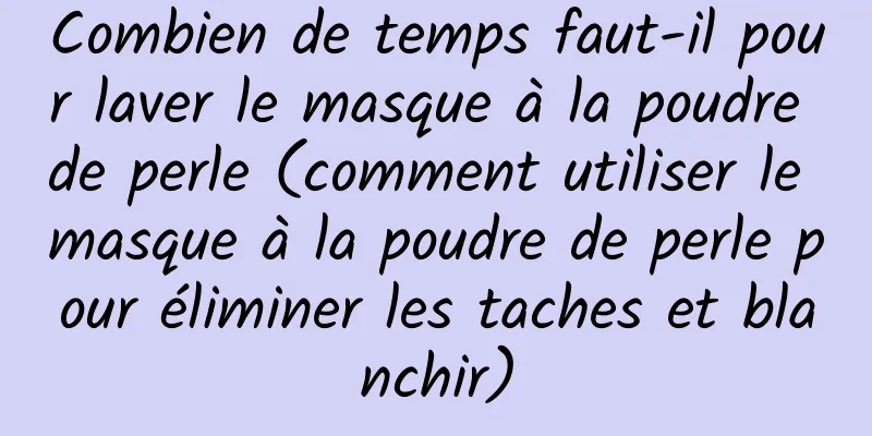 Combien de temps faut-il pour laver le masque à la poudre de perle (comment utiliser le masque à la poudre de perle pour éliminer les taches et blanchir)