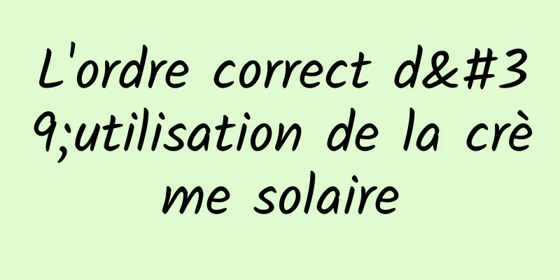 L'ordre correct d'utilisation de la crème solaire