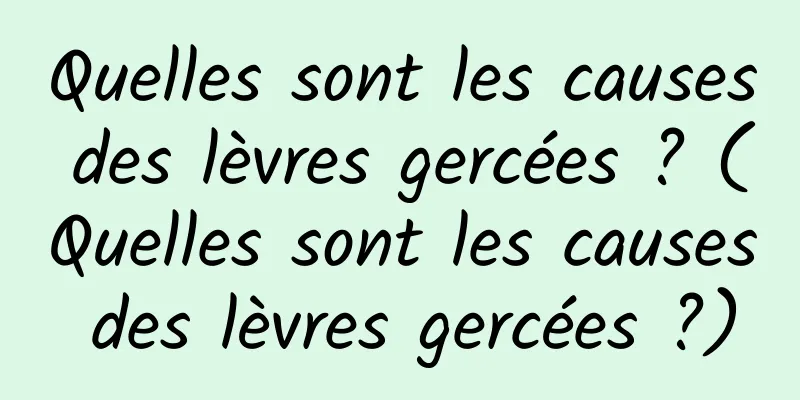 Quelles sont les causes des lèvres gercées ? (Quelles sont les causes des lèvres gercées ?)