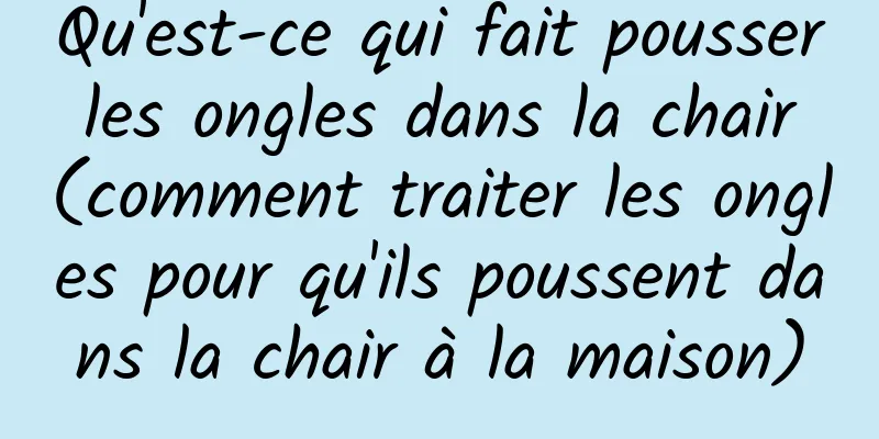 Qu'est-ce qui fait pousser les ongles dans la chair (comment traiter les ongles pour qu'ils poussent dans la chair à la maison)
