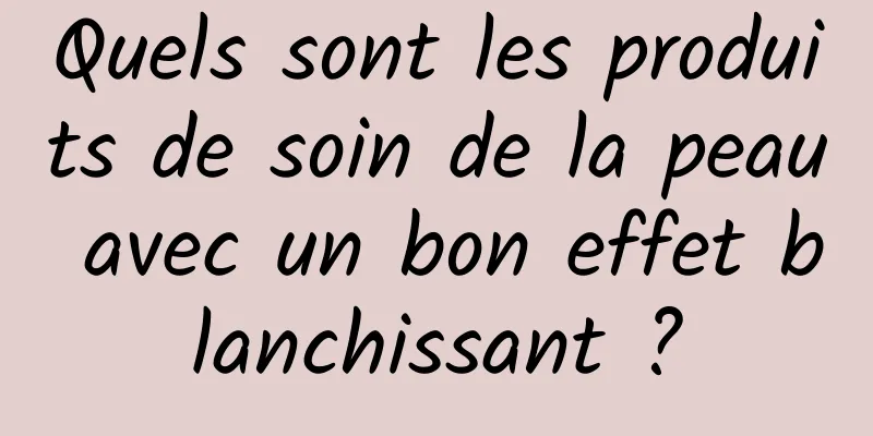 Quels sont les produits de soin de la peau avec un bon effet blanchissant ?