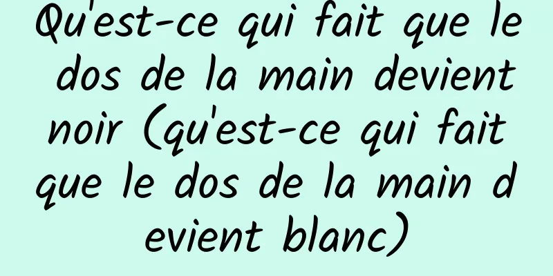 Qu'est-ce qui fait que le dos de la main devient noir (qu'est-ce qui fait que le dos de la main devient blanc)