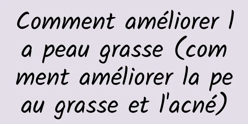 Comment améliorer la peau grasse (comment améliorer la peau grasse et l'acné)
