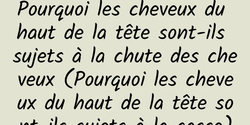 Pourquoi les cheveux du haut de la tête sont-ils sujets à la chute des cheveux (Pourquoi les cheveux du haut de la tête sont-ils sujets à la casse)