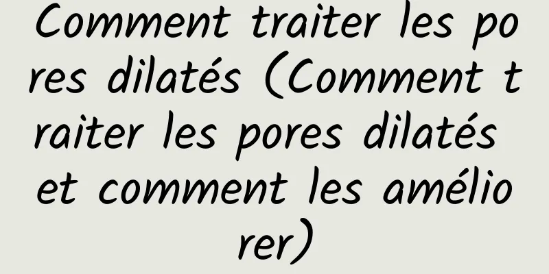 Comment traiter les pores dilatés (Comment traiter les pores dilatés et comment les améliorer)