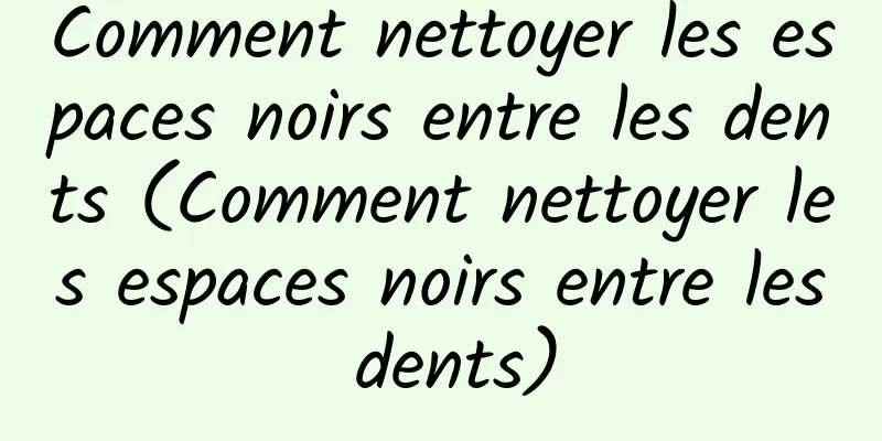 Comment nettoyer les espaces noirs entre les dents (Comment nettoyer les espaces noirs entre les dents)