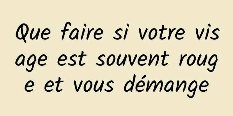 Que faire si votre visage est souvent rouge et vous démange
