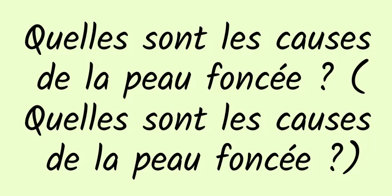 Quelles sont les causes de la peau foncée ? (Quelles sont les causes de la peau foncée ?)