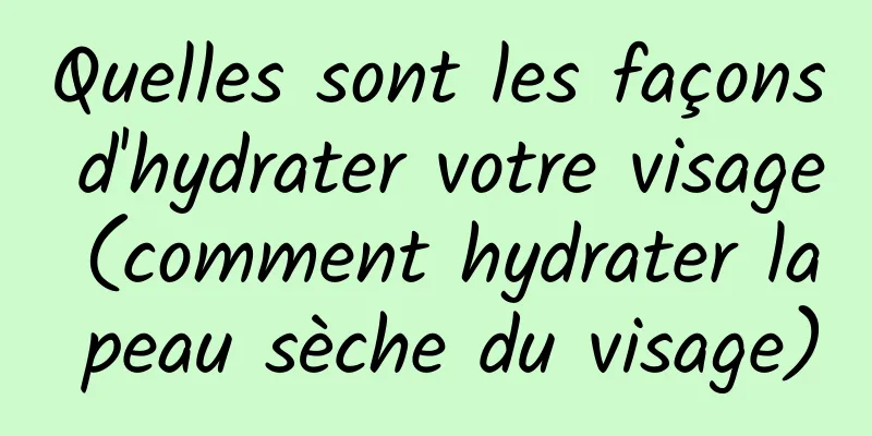 Quelles sont les façons d'hydrater votre visage (comment hydrater la peau sèche du visage)