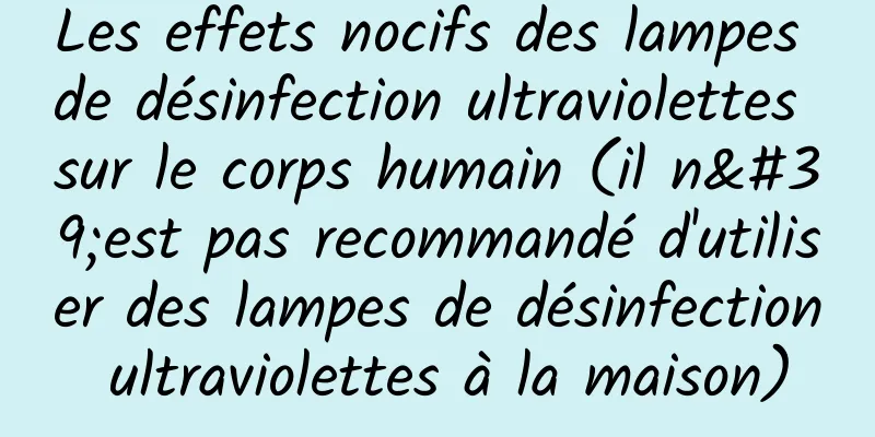 Les effets nocifs des lampes de désinfection ultraviolettes sur le corps humain (il n'est pas recommandé d'utiliser des lampes de désinfection ultraviolettes à la maison)