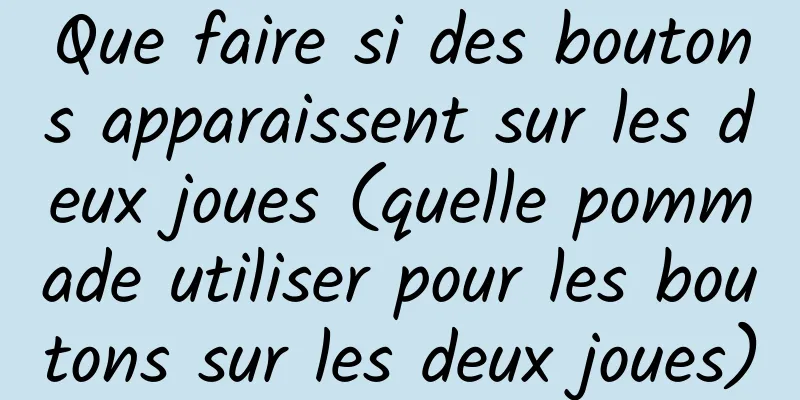 Que faire si des boutons apparaissent sur les deux joues (quelle pommade utiliser pour les boutons sur les deux joues)