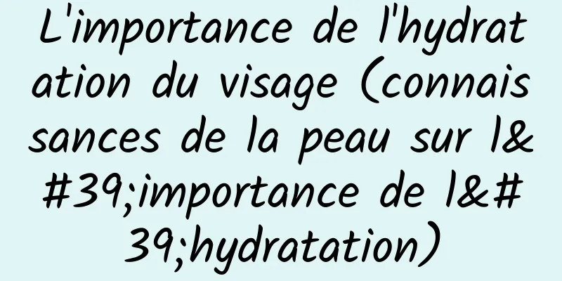 L'importance de l'hydratation du visage (connaissances de la peau sur l'importance de l'hydratation)