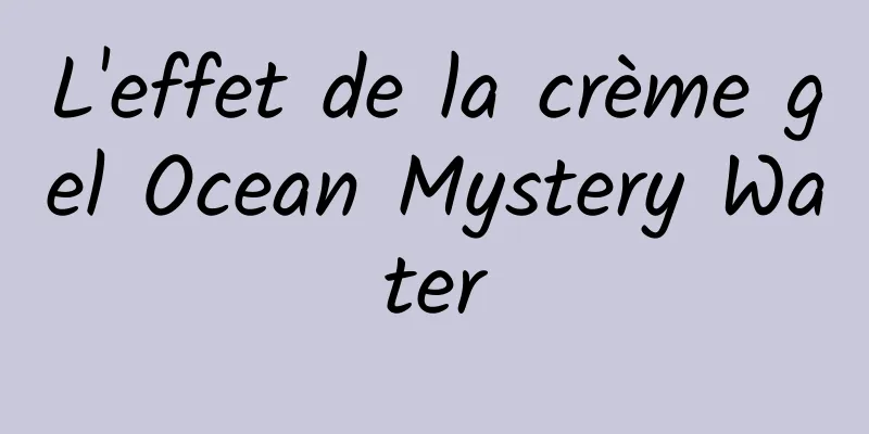 L'effet de la crème gel Ocean Mystery Water