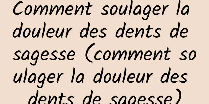 Comment soulager la douleur des dents de sagesse (comment soulager la douleur des dents de sagesse)