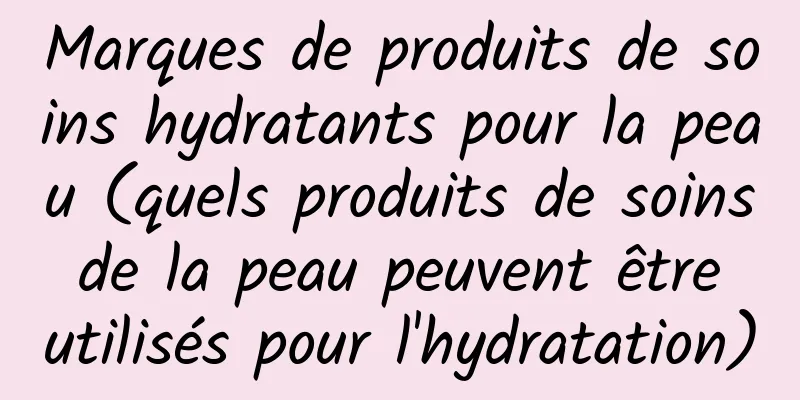 Marques de produits de soins hydratants pour la peau (quels produits de soins de la peau peuvent être utilisés pour l'hydratation)