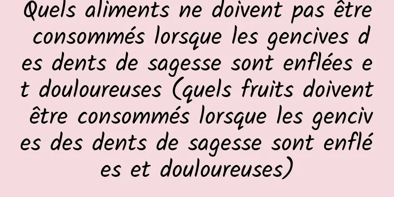 Quels aliments ne doivent pas être consommés lorsque les gencives des dents de sagesse sont enflées et douloureuses (quels fruits doivent être consommés lorsque les gencives des dents de sagesse sont enflées et douloureuses)