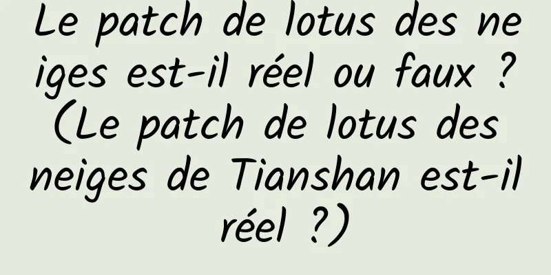 Le patch de lotus des neiges est-il réel ou faux ? (Le patch de lotus des neiges de Tianshan est-il réel ?)