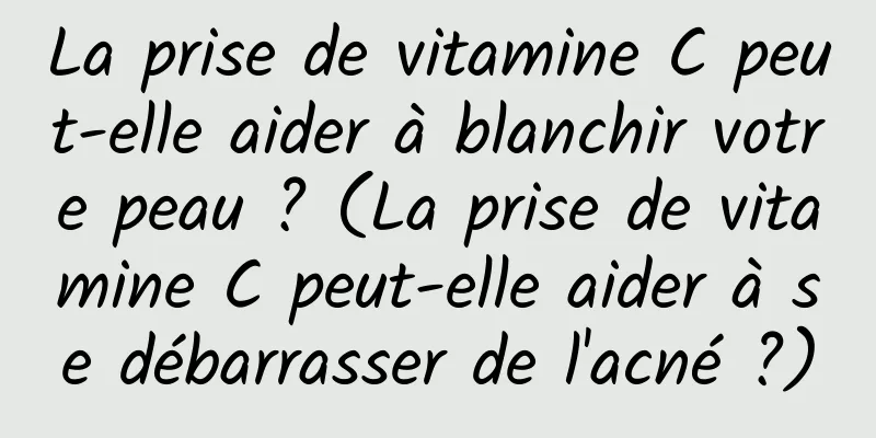 La prise de vitamine C peut-elle aider à blanchir votre peau ? (La prise de vitamine C peut-elle aider à se débarrasser de l'acné ?)