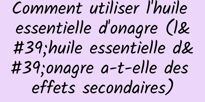 Comment utiliser l'huile essentielle d'onagre (l'huile essentielle d'onagre a-t-elle des effets secondaires)