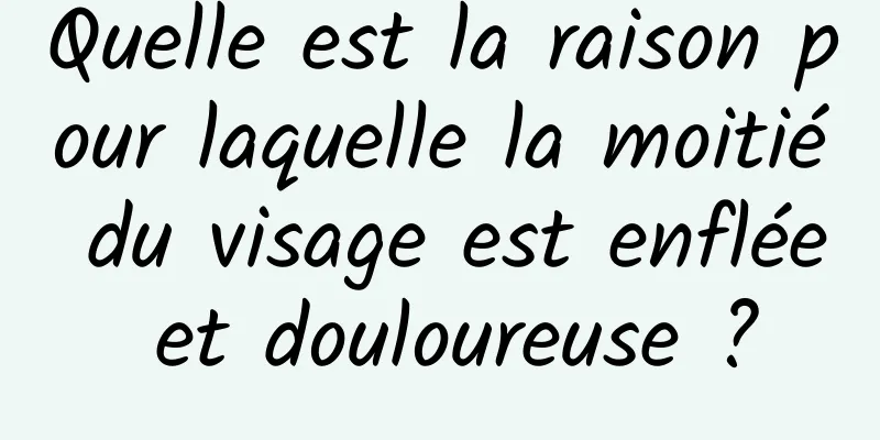 Quelle est la raison pour laquelle la moitié du visage est enflée et douloureuse ?