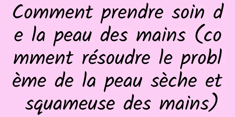 Comment prendre soin de la peau des mains (comment résoudre le problème de la peau sèche et squameuse des mains)