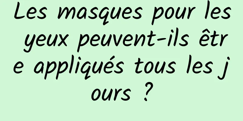 Les masques pour les yeux peuvent-ils être appliqués tous les jours ?