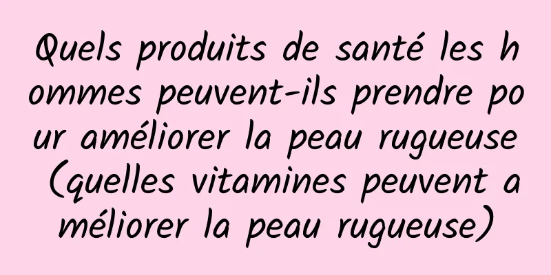 Quels produits de santé les hommes peuvent-ils prendre pour améliorer la peau rugueuse (quelles vitamines peuvent améliorer la peau rugueuse)