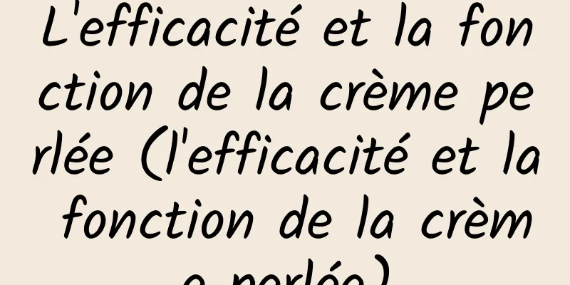 L'efficacité et la fonction de la crème perlée (l'efficacité et la fonction de la crème perlée)