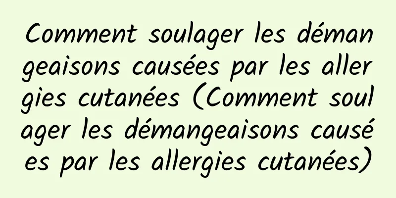 Comment soulager les démangeaisons causées par les allergies cutanées (Comment soulager les démangeaisons causées par les allergies cutanées)