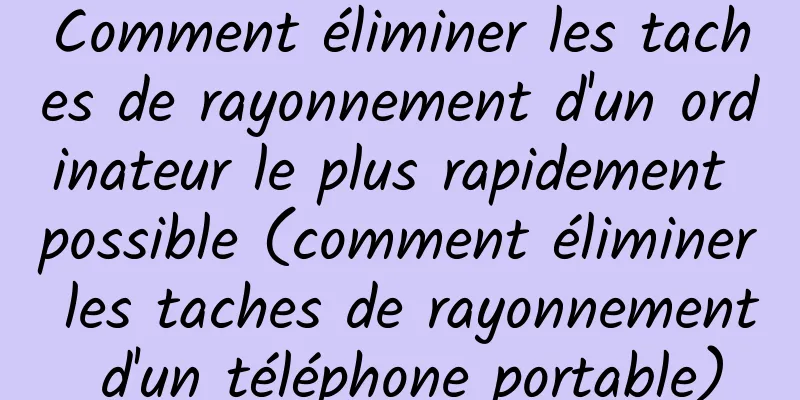 Comment éliminer les taches de rayonnement d'un ordinateur le plus rapidement possible (comment éliminer les taches de rayonnement d'un téléphone portable)