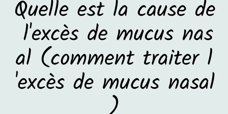 Quelle est la cause de l'excès de mucus nasal (comment traiter l'excès de mucus nasal)