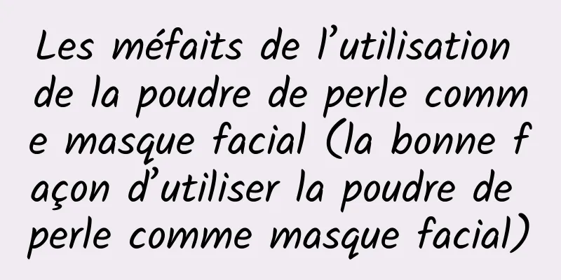 Les méfaits de l’utilisation de la poudre de perle comme masque facial (la bonne façon d’utiliser la poudre de perle comme masque facial)
