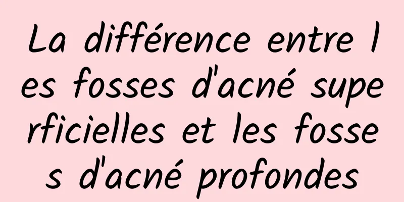 La différence entre les fosses d'acné superficielles et les fosses d'acné profondes